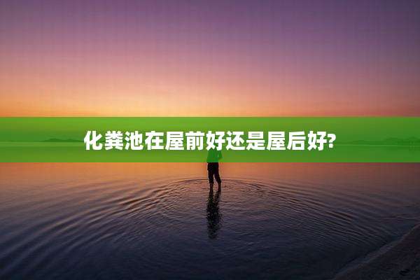 化粪池在屋前好还是屋后好?