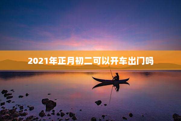 2021年正月初二可以开车出门吗