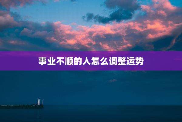 事业不顺的人怎么调整运势