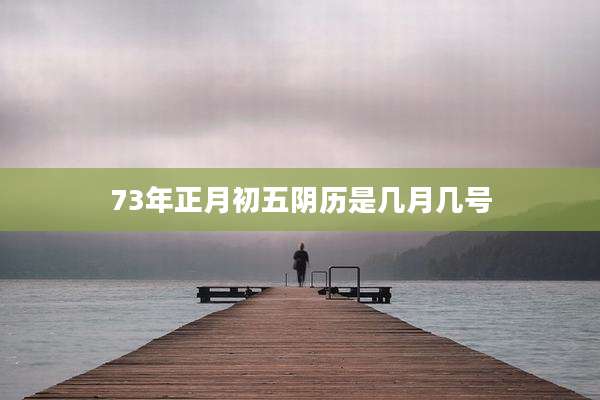 73年正月初五阴历是几月几号