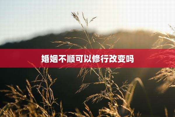 婚姻不顺可以修行改变吗