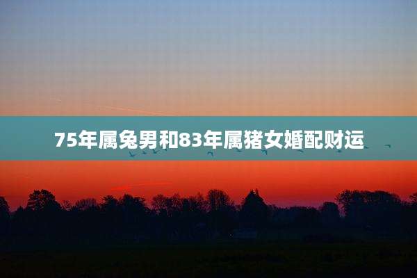 75年属兔男和83年属猪女婚配财运