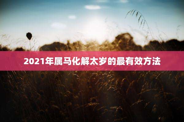 2021年属马化解太岁的最有效方法