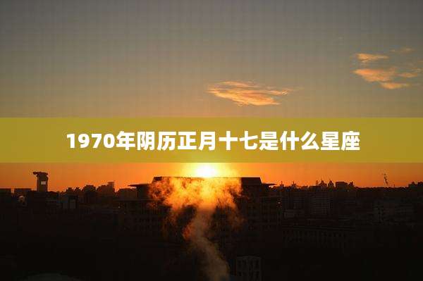 1970年阴历正月十七是什么星座