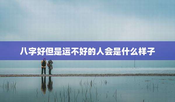 八字好但是运不好的人会是什么样子