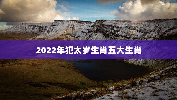 2022年犯太岁生肖五大生肖