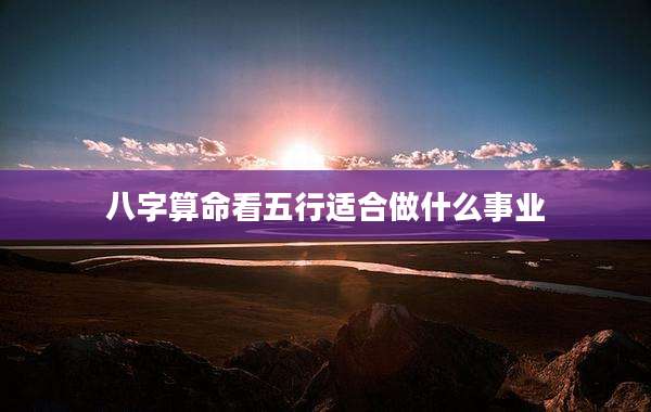 八字算命看五行适合做什么事业
