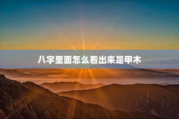 八字里面怎么看出来是甲木