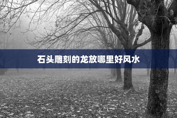 石头雕刻的龙放哪里好风水