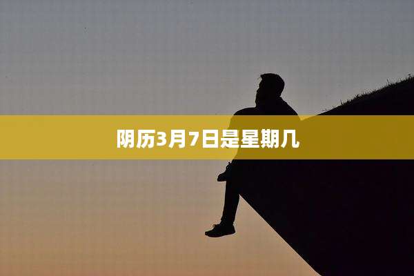 阴历3月7日是星期几