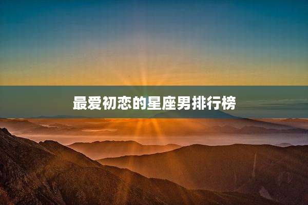 最爱初恋的星座男排行榜