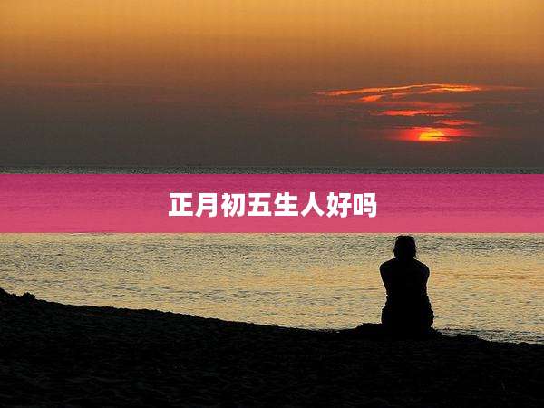正月初五生人好吗