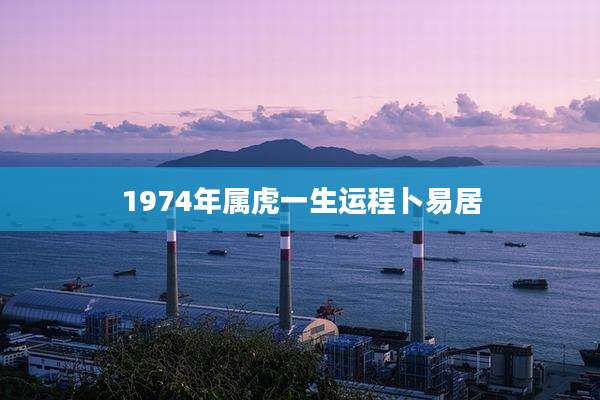 1974年属虎一生运程卜易居