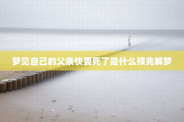 梦见自己的父亲快要死了是什么预兆解梦