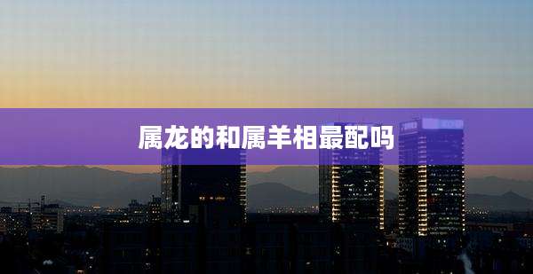 属龙的和属羊相最配吗