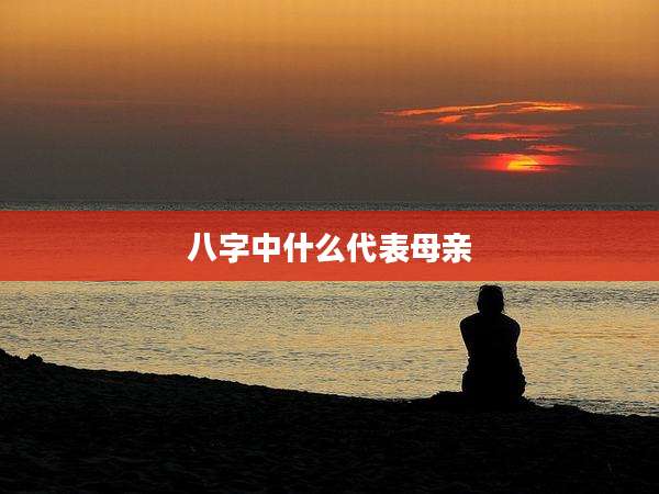 八字中什么代表母亲