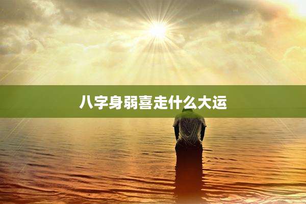八字身弱喜走什么大运