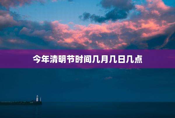 今年清明节时间几月几日几点