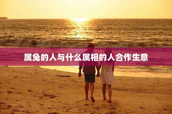 属兔的人与什么属相的人合作生意