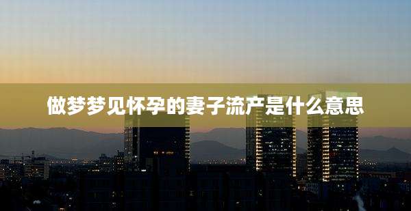 做梦梦见怀孕的妻子流产是什么意思
