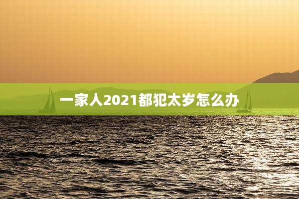 一家人2021都犯太岁怎么办
