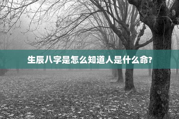 生辰八字是怎么知道人是什么命?