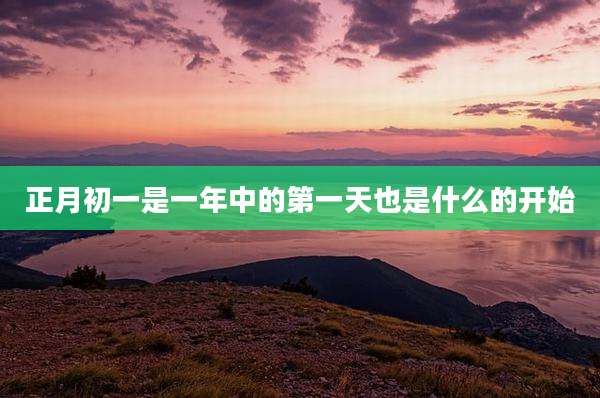 正月初一是一年中的第一天也是什么的开始