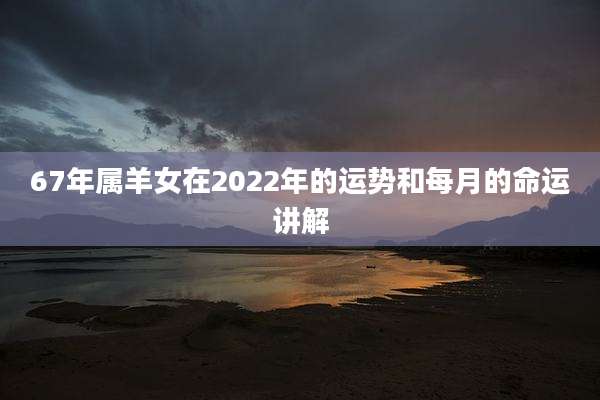 67年属羊女在2022年的运势和每月的命运讲解