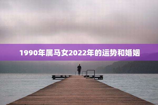1990年属马女2022年的运势和婚姻