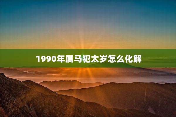 1990年属马犯太岁怎么化解