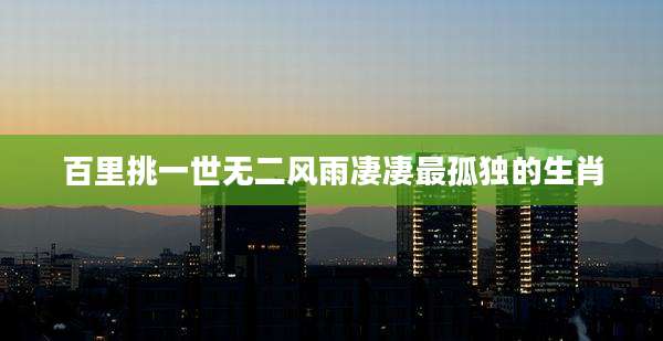 百里挑一世无二风雨凄凄最孤独的生肖