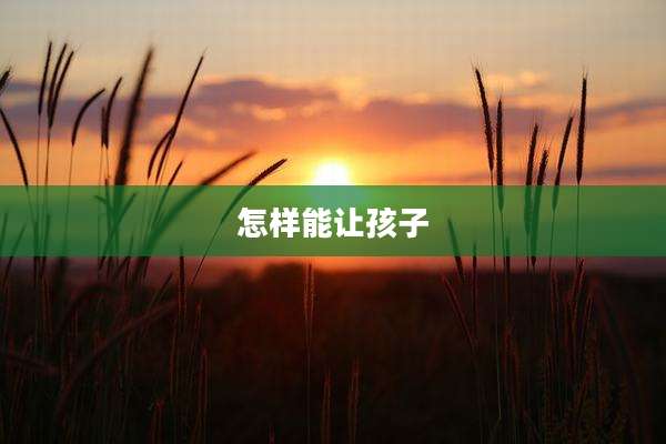 怎样能让孩子