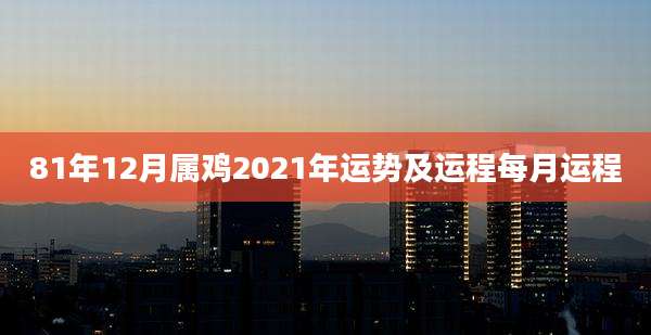 81年12月属鸡2021年运势及运程每月运程
