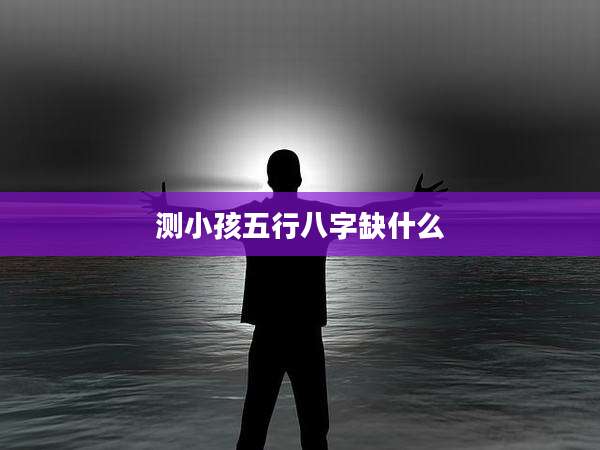 测小孩五行八字缺什么
