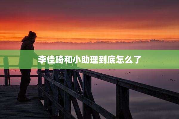 李佳琦和小助理到底怎么了