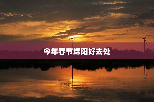 今年春节绵阳好去处