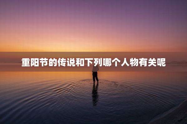 重阳节的传说和下列哪个人物有关呢