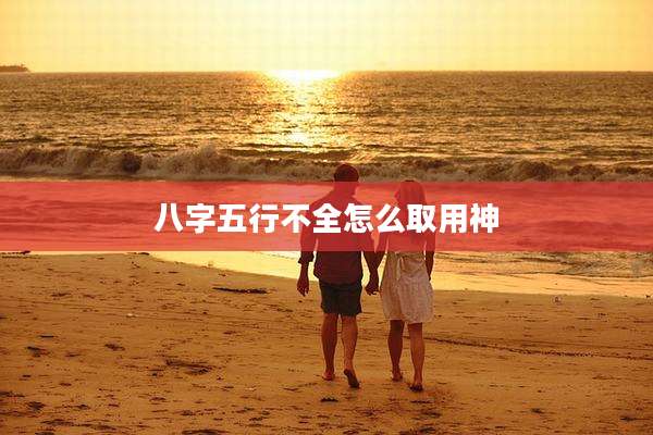 八字五行不全怎么取用神