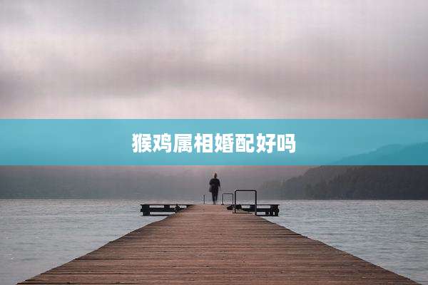 猴鸡属相婚配好吗