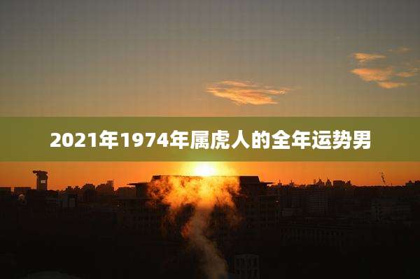2021年1974年属虎人的全年运势男