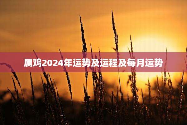 属鸡2024年运势及运程及每月运势