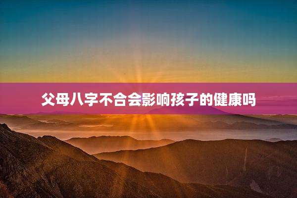 父母八字不合会影响孩子的健康吗