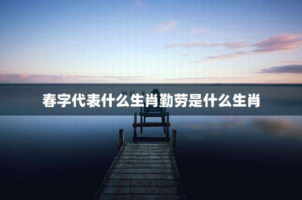 春字代表什么生肖勤劳是什么生肖