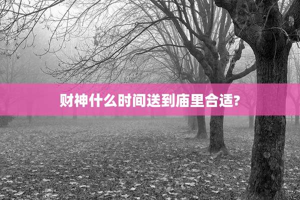 财神什么时间送到庙里合适?