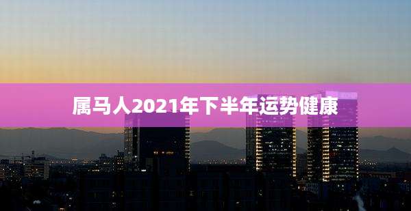 属马人2021年下半年运势健康