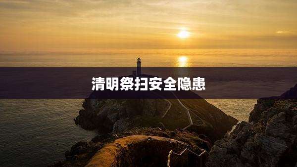 清明祭扫安全隐患