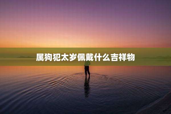 属狗犯太岁佩戴什么吉祥物