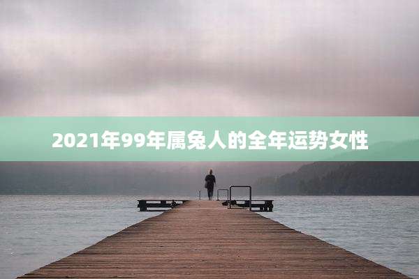 2021年99年属兔人的全年运势女性