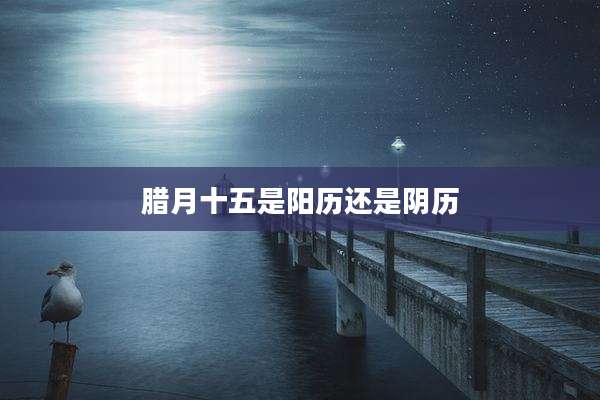 腊月十五是阳历还是阴历