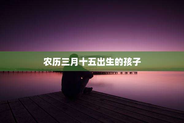 农历三月十五出生的孩子